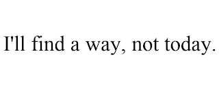 I'LL FIND A WAY, NOT TODAY.