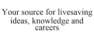 YOUR SOURCE FOR LIVESAVING IDEAS, KNOWLEDGE AND CAREERS