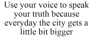 USE YOUR VOICE TO SPEAK YOUR TRUTH BECAUSE EVERYDAY THE CITY GETS A LITTLE BIT BIGGER