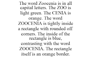 THE WORD ZOOCENIA IS IN ALL CAPITAL LETTERS. THE ZOO IS LIGHT GREEN. THE CENIA IS ORANGE. THE WORD ZOOCENIA IS TIGHTLY INSIDE A RECTANGLE WITH ROUNDED OFF CORNERS. THE INSIDE OF THE RECTANGLE IS BLUE, CONTRASTING WITH THE WORD ZOOCENIA. THE RECTANGLE ITSELF IS AN ORANGE BORDER.