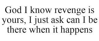 GOD I KNOW REVENGE IS YOURS, I JUST ASKCAN I BE THERE WHEN IT HAPPENS