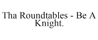 THA ROUNDTABLES - BE A KNIGHT.