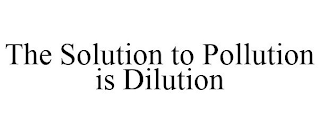 THE SOLUTION TO POLLUTION IS DILUTION