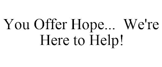 YOU OFFER HOPE... WE'RE HERE TO HELP!