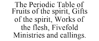 THE PERIODIC TABLE OF FRUITS OF THE SPIRIT, GIFTS OF THE SPIRIT, WORKS OF THE FLESH, FIVEFOLD MINISTRIES AND CALLINGS.