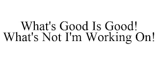 WHAT'S GOOD IS GOOD! WHAT'S NOT I'M WORKING ON!