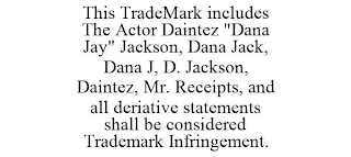 THIS TRADEMARK INCLUDES THE ACTOR DAINTEZ "DANA JAY" JACKSON, DANA JACK, DANA J, D. JACKSON, DAINTEZ, MR. RECEIPTS, AND ALL DERIATIVE STATEMENTS SHALL BE CONSIDERED TRADEMARK INFRINGEMENT.