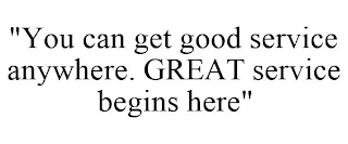 "YOU CAN GET GOOD SERVICE ANYWHERE. GREAT SERVICE BEGINS HERE"