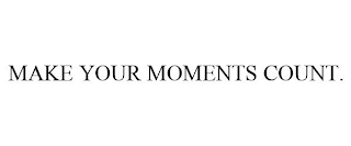 MAKE YOUR MOMENTS COUNT.