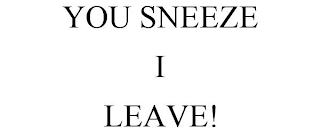 YOU SNEEZE I LEAVE!