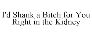 I'D SHANK A BITCH FOR YOU RIGHT IN THE KIDNEY