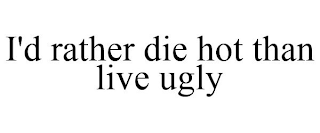 I'D RATHER DIE HOT THAN LIVE UGLY