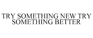 TRY SOMETHING NEW TRY SOMETHING BETTER