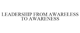 LEADERSHIP FROM AWARELESS TO AWARENESS