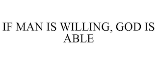 IF MAN IS WILLING, GOD IS ABLE