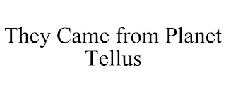 THEY CAME FROM PLANET TELLUS