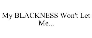 MY BLACKNESS WON'T LET ME...