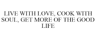 LIVE WITH LOVE, COOK WITH SOUL, GET MORE OF THE GOOD LIFE