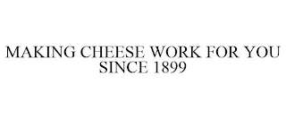 MAKING CHEESE WORK FOR YOU SINCE 1899