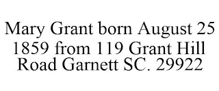 MARY GRANT BORN AUGUST 25 1859 FROM 119 GRANT HILL ROAD GARNETT SC. 29922