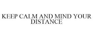 KEEP CALM AND MIND YOUR DISTANCE