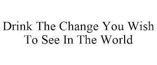 DRINK THE CHANGE YOU WISH TO SEE IN THE WORLD