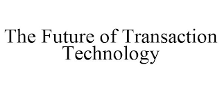 THE FUTURE OF TRANSACTION TECHNOLOGY