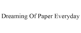 DREAMING OF PAPER EVERYDAY