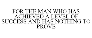 FOR THE MAN WHO HAS ACHIEVED A LEVEL OF SUCCESS AND HAS NOTHING TO PROVE