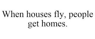 WHEN HOUSES FLY, PEOPLE GET HOMES.