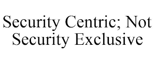 SECURITY CENTRIC; NOT SECURITY EXCLUSIVE