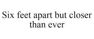 SIX FEET APART BUT CLOSER THAN EVER