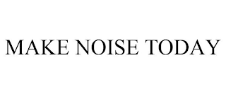 MAKE NOISE TODAY