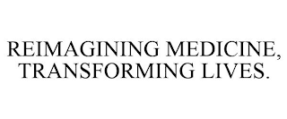 REIMAGINING MEDICINE, TRANSFORMING LIVES.