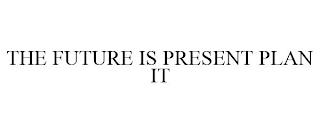 THE FUTURE IS PRESENT PLAN IT