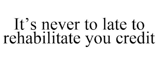 IT'S NEVER TO LATE TO REHABILITATE YOU CREDIT