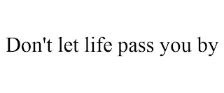 DON'T LET LIFE PASS YOU BY