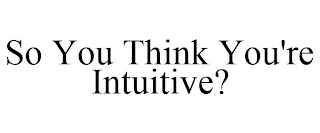 SO YOU THINK YOU'RE INTUITIVE?