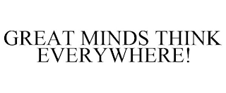 GREAT MINDS THINK EVERYWHERE!