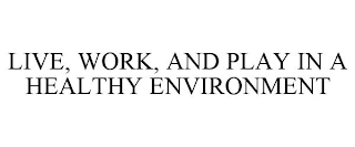 LIVE, WORK, AND PLAY IN A HEALTHY ENVIRONMENT