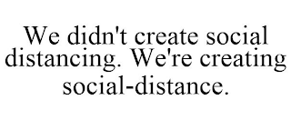 WE DIDN'T CREATE SOCIAL DISTANCING. WE'RE CREATING SOCIAL-DISTANCE.