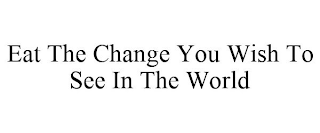 EAT THE CHANGE YOU WISH TO SEE IN THE WORLD