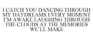 I CATCH YOU DANCING THROUGH MY DAYDREAMS EVERY MOMENT I'M AWAKE LAUGHING THROUGH THE CLOUDS AT THE MEMORIES WE'LL MAKE