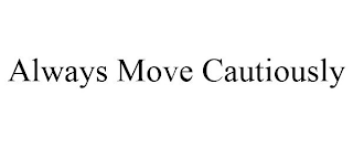 ALWAYS MOVE CAUTIOUSLY