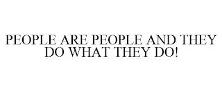 PEOPLE ARE PEOPLE AND THEY DO WHAT THEY DO!