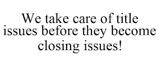 WE TAKE CARE OF TITLE ISSUES BEFORE THEY BECOME CLOSING ISSUES!