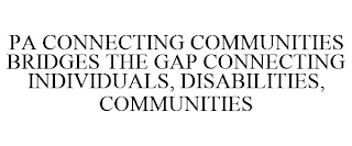 PA CONNECTING COMMUNITIES BRIDGES THE GAP CONNECTING INDIVIDUALS, DISABILITIES, COMMUNITIES