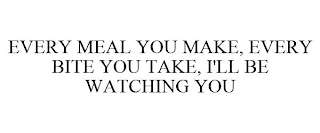 EVERY MEAL YOU MAKE EVERY BITE YOU TAKE I'LL BE WATCHING YOU