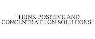 "THINK POSITIVE AND CONCENTRATE ON SOLUTIONS"