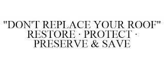 "DON'T REPLACE YOUR ROOF" RESTORE · PROTECT · PRESERVE & SAVE